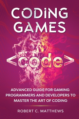 Coding Games: Advanced Guide for Gaming Programmers and Developers to Master the Art of Coding - Robert C. Matthews