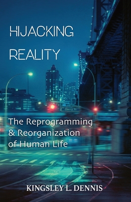 Hijacking Reality: The Reprogramming & Reorganization of Human Life - Kingsley L. Dennis