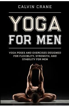 Yoga For Men: Yoga Poses and Exercises Designed For Flexibility, Strength, and Stability For Men - Calvin Crane