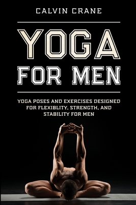 Yoga For Men: Yoga Poses and Exercises Designed For Flexibility, Strength, and Stability For Men - Calvin Crane