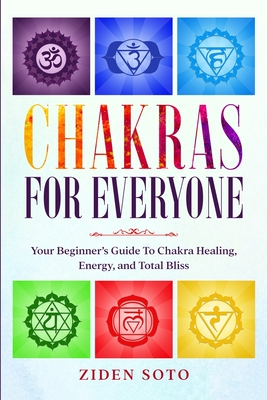 Chakras For Beginners: CHAKRAS FOR EVERYONE - Your Beginner's Guide To Chakra Healing, Energy, and Total Bliss - Ziden Soto