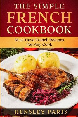 The Simple French Cookbook: Must Have French Recipes For Any Cook - Paris Hensley