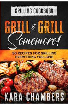 Coperta cărții 'Grilling Cookbook: Grill And Grill Somemore! - Masterful Ways To Serve Up An Amazing Meal: Grill And Grill Somemore -'