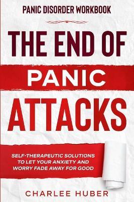Panic Disorder Workbook: THE END OF PANIC ATTACKS - Self-Therapeutic Solutions To Let Your Anxiety and Worry Fade Away For Good - Charlee Huber