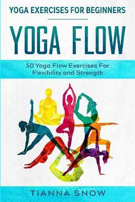 Yoga Exercises For Beginners: Yoga Flow! - 50 Yoga Flow Exercises For Flexibility and Strength - Tianna Snow
