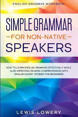 English Grammar Workbook: SIMPLE GRAMMAR FOR NON-NATIVE SPEAKERS - How to Learn English Grammar Effectively While Also Improving Reading Compreh - Lewis Lowery