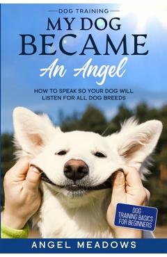 Coperta cărții 'Dog Training: MY DOG BECAME AN ANGEL - How To Speak So Your Dog Will Listen For All Dog Breeds (Dog Training Basics For'