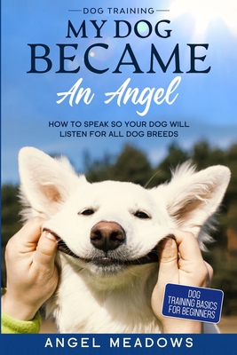 Coperta cărții 'Dog Training: MY DOG BECAME AN ANGEL - How To Speak So Your Dog Will Listen For All Dog Breeds (Dog Training Basics For'