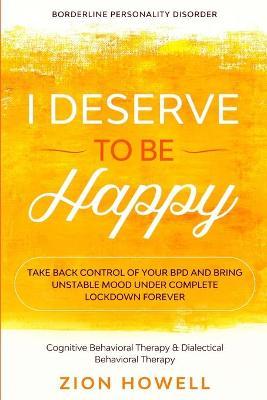 Borderline Personality Disorder: I DESERVE TO BE HAPPY - Take Back Control of Your BPD and Bring Unstable Mood Under Complete Lockdown Forever - Cogni - Zion Howell