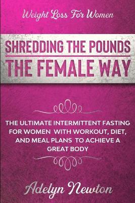 Weight Loss For Women: SHREDDING THE POUNDS THE FEMALE WAY - The Ultimate Intermittent Fasting For Women With Workout, Diet, And Meal Plans T - Adelyn Newton