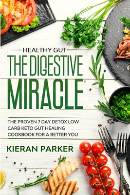 Healthy Gut: THE DIGESTIVE MIRACLE - The Proven 7 Day Detox Low Carb Keto Gut Healing Cookbook For A Better You - Kieran Parker