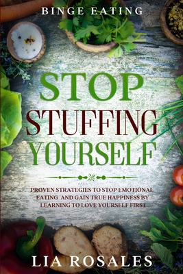 Binge Eating: STOP STUFFING YOURSELF - Proven Strategies To Stop Emotional Eating And Gain True Happiness By Learning To Love Yourse - Lia Rosales
