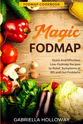 Fodmap Cookbook: FODMAP MAGIC - Quick And Effortless Low-Fodmap Recipes to Relief Symptoms of IBS and Gut Problems - Gabriella Holloway