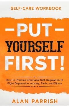 Coperta cărții 'Self Care workbook: PUT YOURSELF FIRST! - How To Practice Emotional Self-Regulation To Fight Depression, Anxiety,'
