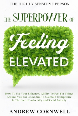 Highly Sensitive Person: THE SUPERPOWER OF ELEVATED FEELING - How To Use Your Enhanced Ability To Feel For Things Around You For Good And To Ma - Andrew Cornwell
