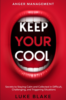 Anger Management: KEEP YOUR COOL - Secrets to Staying Calm and Collected in Difficult, Challenging, and Triggering Situations - Luke Blake