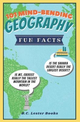 101 Mind-Bending Geography Fun Facts: Is The Sahara Desert Really The Largest Desert? Is Mt Everest Really The Tallest Mountain In The World? - B. C. Lester Books
