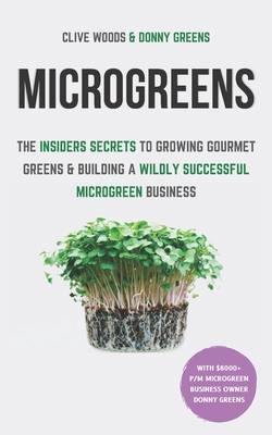 Microgreens: The Insiders Secrets To Growing Gourmet Greens & Building A Wildly Successful Microgreen Business - Donny Greens