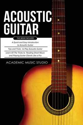 Acoustic Guitar: 3 Books in 1 - A Quick and Easy Introduction+ Tips and Tricks to Play Acoustic Guitar + Reading Sheet Music and Playin - Academic Music Studio