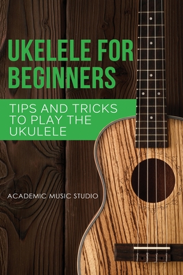 Ukulele for Beginners: Tips and Tricks to Play the Ukulele - Academic Music Studio