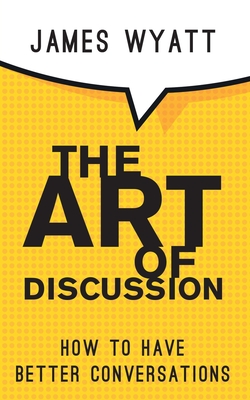 The Art of Discussion: How To Have Better Conversations - James Wyatt