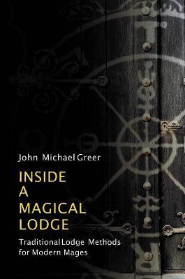 Inside a Magical Lodge: Traditional Lodge Methods for Modern Mages - John Michael Greer
