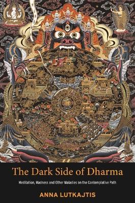 The Dark Side of Dharma: Meditation, Madness and Other Maladies on the Contemplative Path - Anna Lutkajtis
