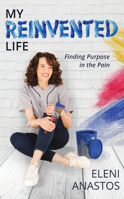 My Reinvented Life: Finding Purpose in the Pain - Eleni Anastos