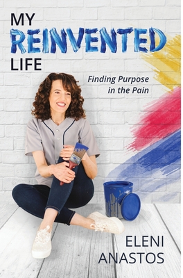 My Reinvented Life: Finding Purpose in the Pain - Eleni Anastos