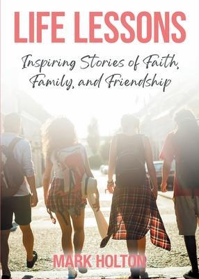 Life Lessons: Inspiring Stories of Faith, Family, and Friendship - Mark Holton