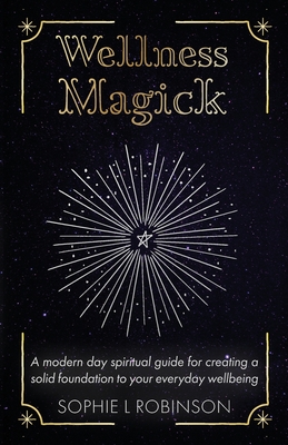 Wellness Magick: A modern day spiritual guide for crafting a solid foundation to your everyday wellbeing - Sophie L. Robinson