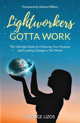 Lightworkers Gotta Work: The Ultimate Guide to Following Your Purpose and Creating Change in the World - George Lizos