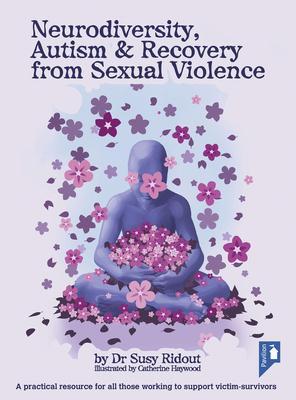 Neurodiversity, Autism & Recovery from Sexual Violence: A Practical Resource for All Those Working to Support Victim-Survivors - Susy Ridout