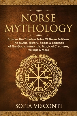 Norse Mythology: Explore The Timeless Tales Of Norse Folklore, The Myths, History, Sagas & Legends of The Gods, Immortals, Magical Crea - Sofia Visconti