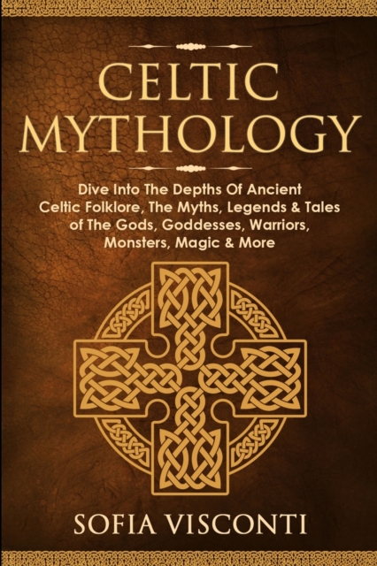 Celtic Mythology: Dive Into The Depths Of Ancient Celtic Folklore, The Myths, Legends & Tales of The Gods, Goddesses, Warriors, Monsters - Sofia Visconti