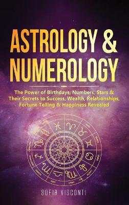 Astrology & Numerology: The Power Of Birthdays, Numbers, Stars & Their Secrets to Success, Wealth, Relationships, Fortune Telling & Happiness - Sofia Visconti