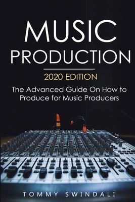 Music Production, 2020 Edition: The Advanced Guide On How to Produce for Music Producers - Tommy Swindali