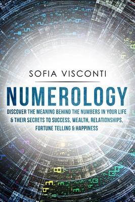 Numerology: Discover The Meaning Behind The Numbers in Your life & Their Secrets to Success, Wealth, Relationships, Fortune Tellin - Sofia Visconti