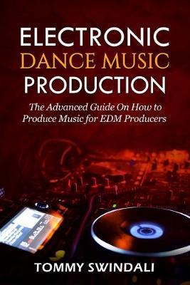 Electronic Dance Music Production: The Advanced Guide On How to Produce Music for EDM Producers - Tommy Swindali
