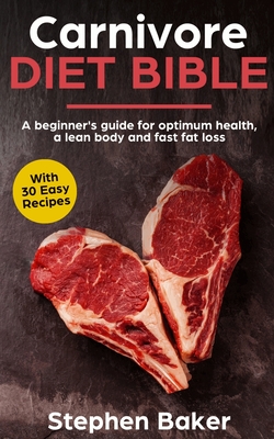 Carnivore Diet Bible: A Beginner's Guide For Optimum Health, A Lean Body And Fast Fat Loss - Stephen Baker