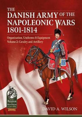 The Danish Army of the Napoleonic Wars 1801-1814, Organisation, Uniforms & Equipment Volume 2: Cavalry and Artillery - David A. Wilson