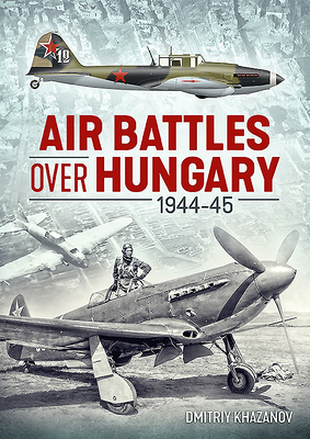 Air Battles Over Hungary 1944-45 - Dmitriy Khazanov