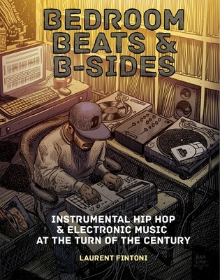 Bedroom Beats & B-Sides: Instrumental Hip-Hop & Electronic Music at the Turn of the Century - Laurent Fintoni