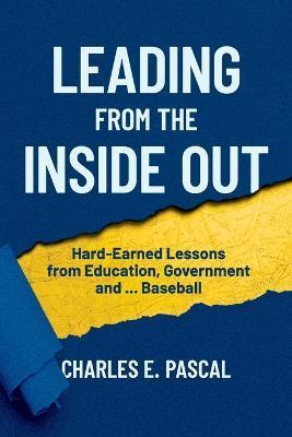 Coperta cărții 'Leading From The Inside Out: Hard-Earned Lessons from Education, Government and ... Baseball - Charles E. Pascal'