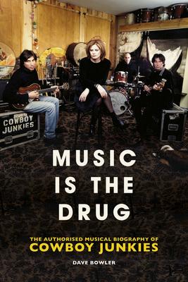 Music Is the Drug: The Authorised Biography of the Cowboy Junkies - Dave Bowler