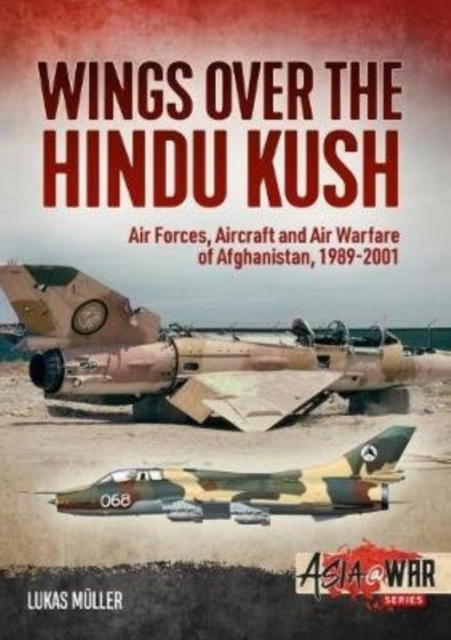 Wings Over the Hindu Kush: Air Forces, Aircraft and Air Warfare of Afghanistan, 1989-2001 - Lukas M�ller