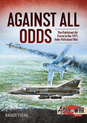 Against All Odds: The Pakistan Air Force in the 1971 Indo-Pakistan War - Kaiser Tufail