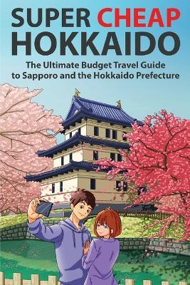 Super Cheap Hokkaido: The Ultimate Budget Travel Guide to Sapporo and the Hokkaido Prefecture - Matthew Baxter