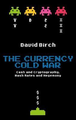 The Currency Cold War: Cash and Cryptography, Hash Rates and Hegemony - David Birch