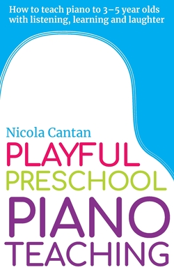Playful Preschool Piano Teaching: How to teach piano to 3-5 year olds with listening, learning and laughter - Nicola Cantan